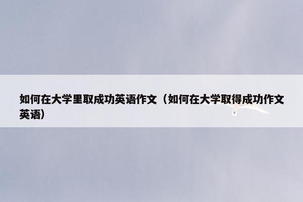 如何在大学里取成功英语作文（如何在大学取得成功作文英语）