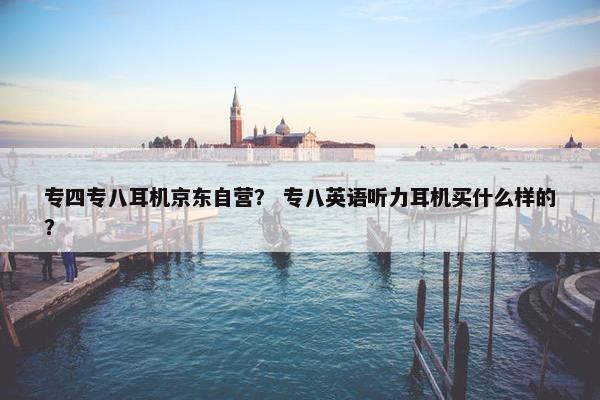 专四专八耳机京东自营？ 专八英语听力耳机买什么样的？