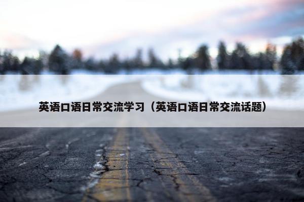 英语口语日常交流学习（英语口语日常交流话题）