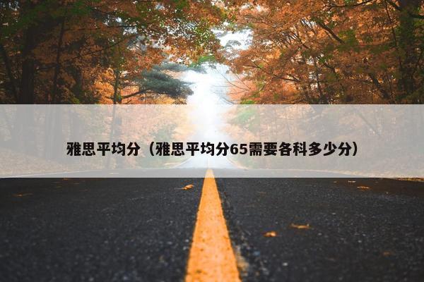 雅思平均分（雅思平均分65需要各科多少分）