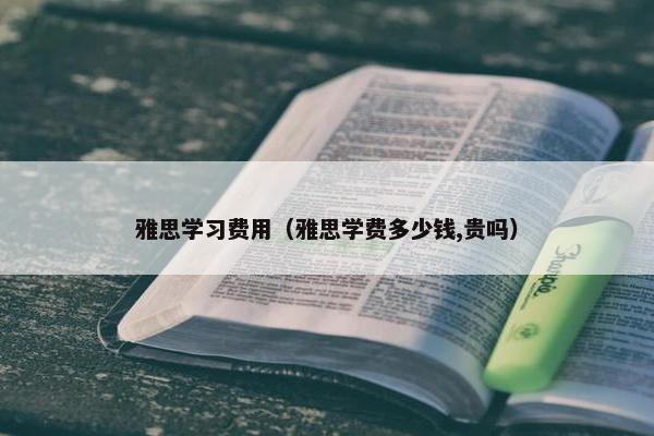 雅思学习费用（雅思学费多少钱,贵吗）