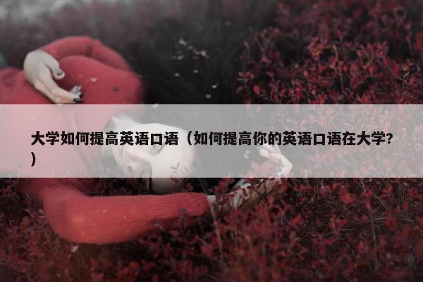 大学如何提高英语口语（如何提高你的英语口语在大学?）