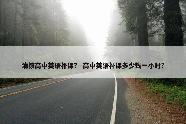 清镇高中英语补课？ 高中英语补课多少钱一小时？