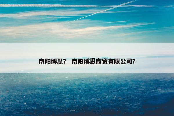 南阳博思？ 南阳博恩商贸有限公司？