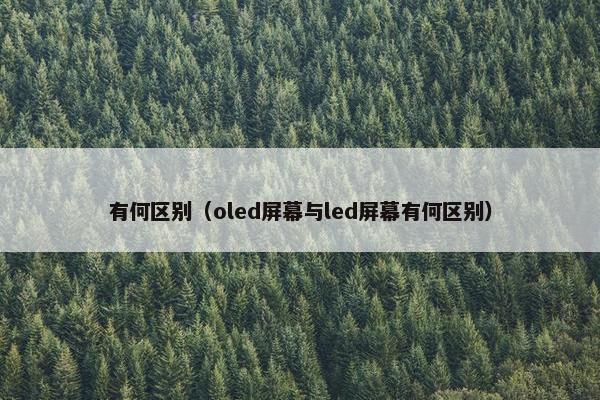 有何区别（oled屏幕与led屏幕有何区别）