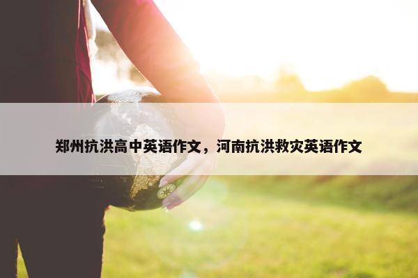郑州抗洪高中英语作文，河南抗洪救灾英语作文