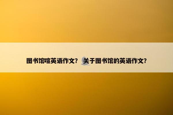 图书馆喧英语作文？ 关于图书馆的英语作文？