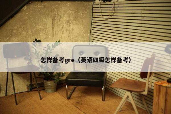 怎样备考gre（英语四级怎样备考）