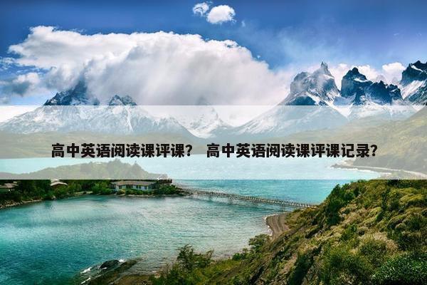 高中英语阅读课评课？ 高中英语阅读课评课记录？