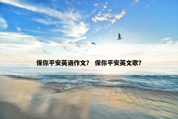 保你平安英语作文？ 保你平安英文歌？