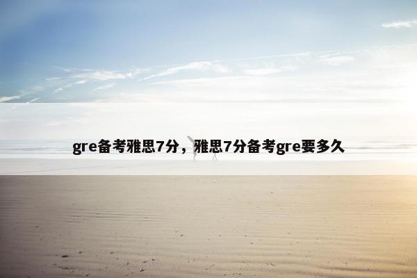 gre备考雅思7分，雅思7分备考gre要多久