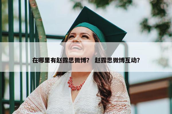 在哪里有赵露思微博？ 赵露思微博互动？