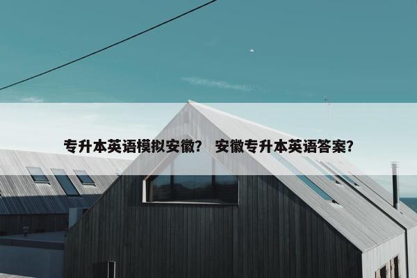 专升本英语模拟安徽？ 安徽专升本英语答案？