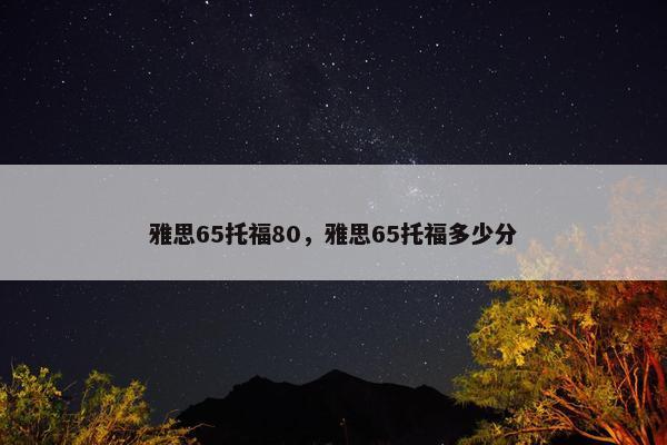 雅思65托福80，雅思65托福多少分