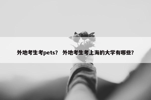 外地考生考pets？ 外地考生考上海的大学有哪些？
