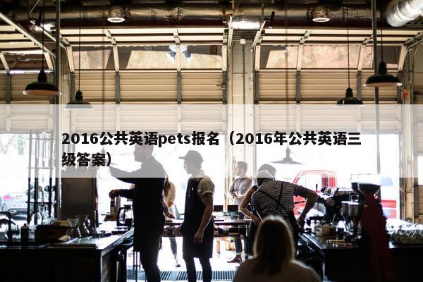 2016公共英语pets报名（2016年公共英语三级答案）