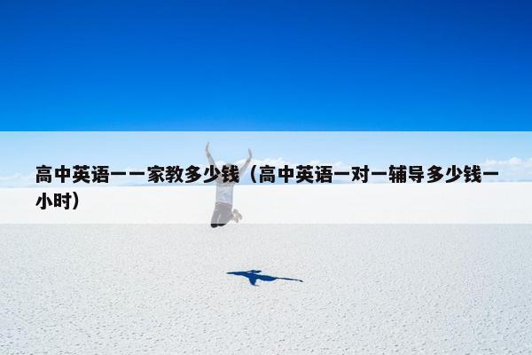高中英语一一家教多少钱（高中英语一对一辅导多少钱一小时）