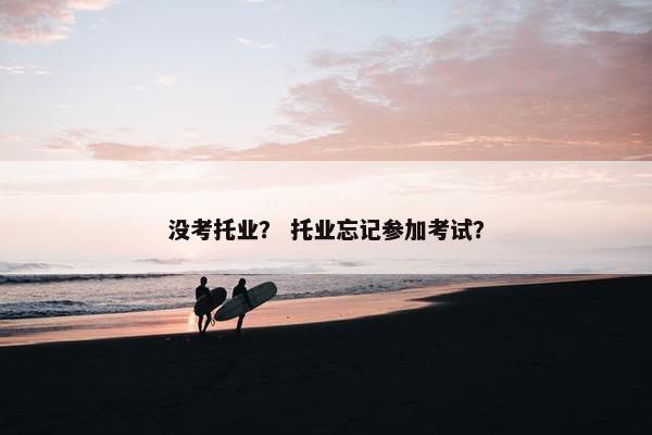 没考托业？ 托业忘记参加考试？