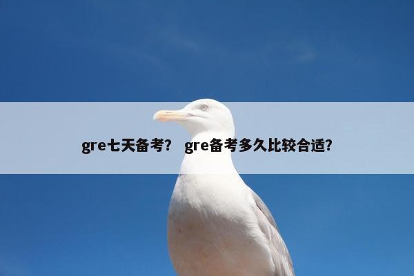 gre七天备考？ gre备考多久比较合适？