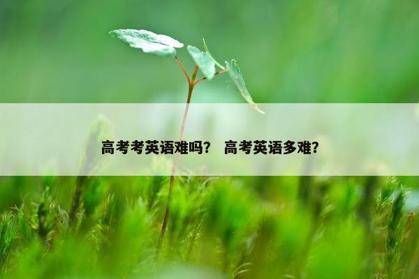 高考考英语难吗？ 高考英语多难？
