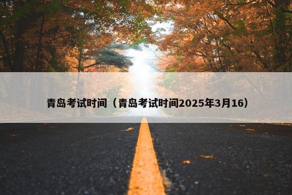 青岛考试时间（青岛考试时间2025年3月16）