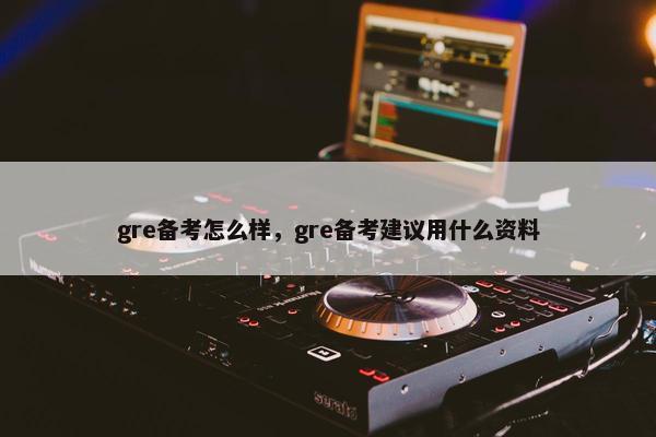 gre备考怎么样，gre备考建议用什么资料