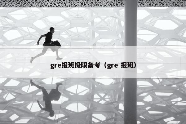 gre报班极限备考（gre 报班）