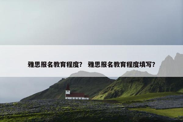 雅思报名教育程度？ 雅思报名教育程度填写？