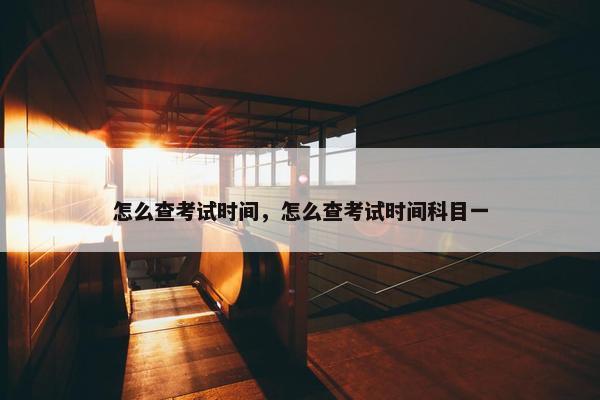 怎么查考试时间，怎么查考试时间科目一
