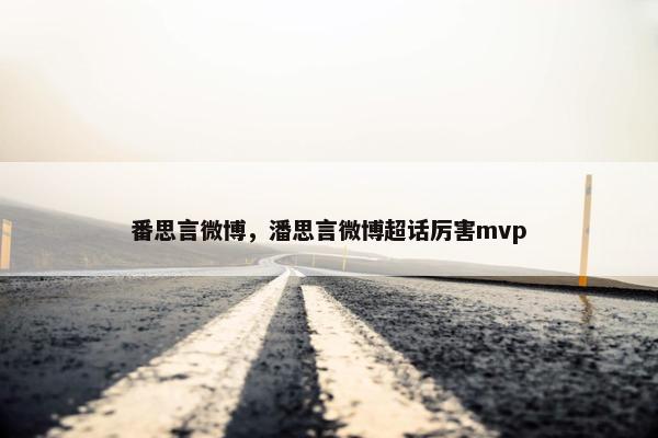番思言微博，潘思言微博超话厉害mvp