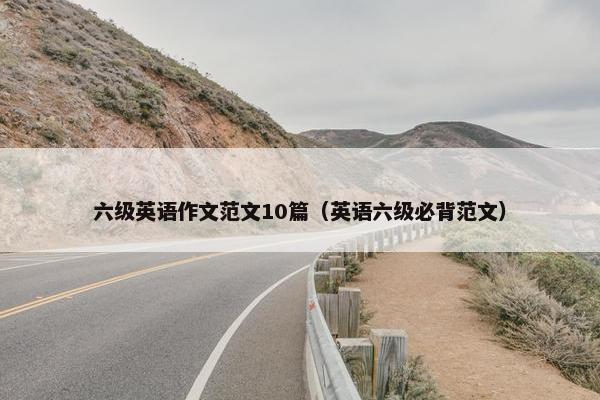 六级英语作文范文10篇（英语六级必背范文）