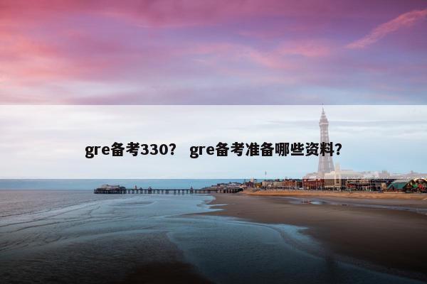 gre备考330？ gre备考准备哪些资料？