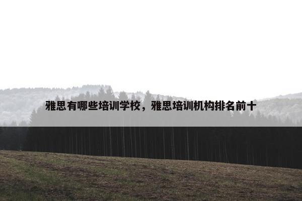 雅思有哪些培训学校，雅思培训机构排名前十