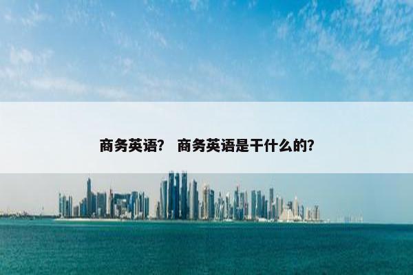 商务英语？ 商务英语是干什么的？
