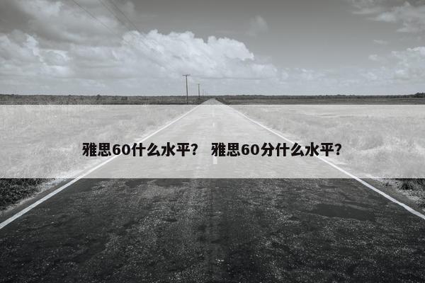 雅思60什么水平？ 雅思60分什么水平？