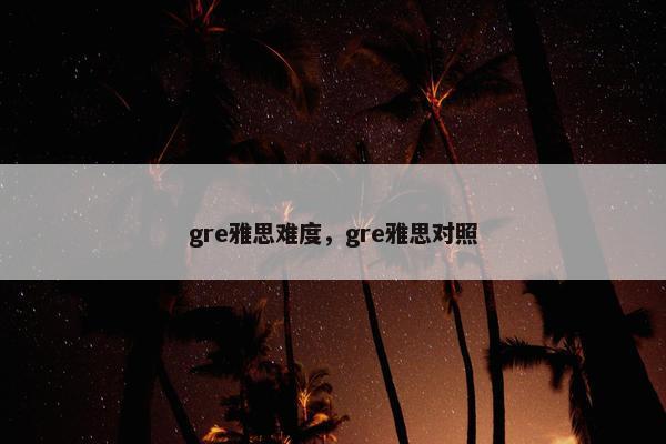 gre雅思难度，gre雅思对照