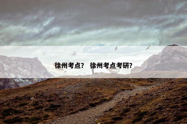 徐州考点？ 徐州考点考研？