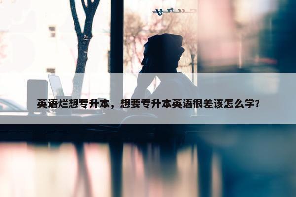 英语烂想专升本，想要专升本英语很差该怎么学?