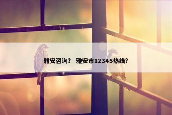 雅安咨询？ 雅安市12345热线？