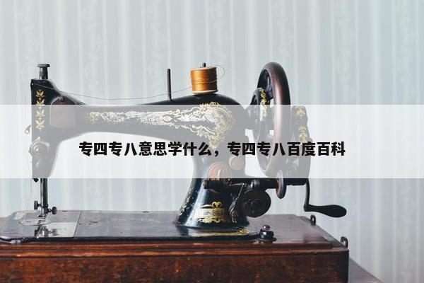 专四专八意思学什么，专四专八百度百科