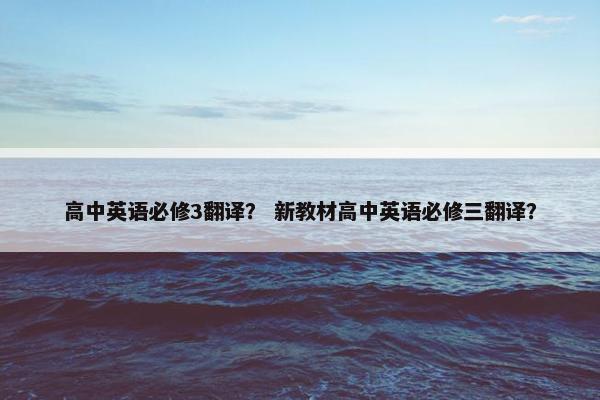 高中英语必修3翻译？ 新教材高中英语必修三翻译？
