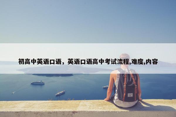 初高中英语口语，英语口语高中考试流程,难度,内容
