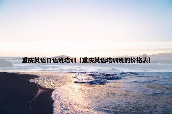 重庆英语口语班培训（重庆英语培训班的价格表）
