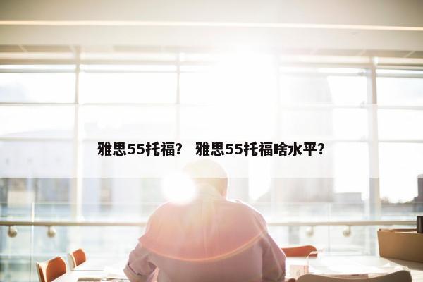 雅思55托福？ 雅思55托福啥水平？