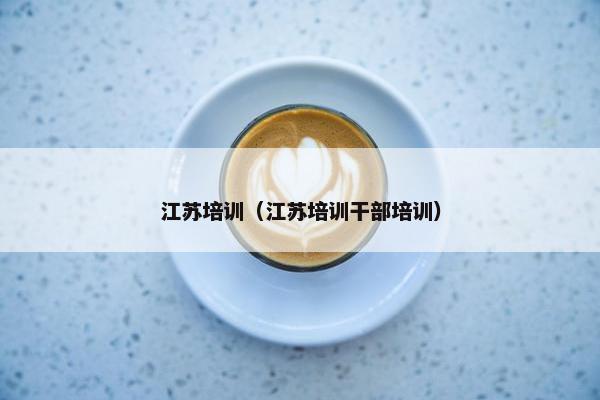 江苏培训（江苏培训干部培训）