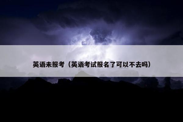 英语未报考（英语考试报名了可以不去吗）