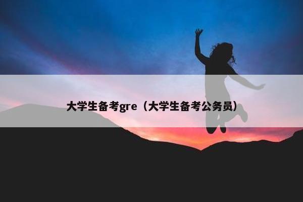 大学生备考gre（大学生备考公务员）