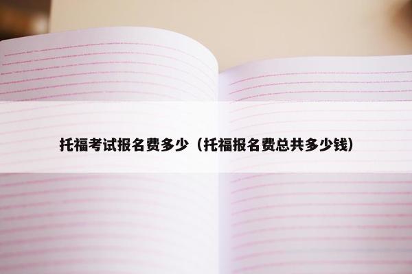 托福考试报名费多少（托福报名费总共多少钱）