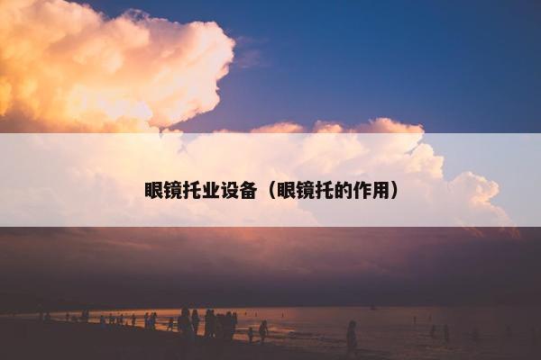 眼镜托业设备（眼镜托的作用）