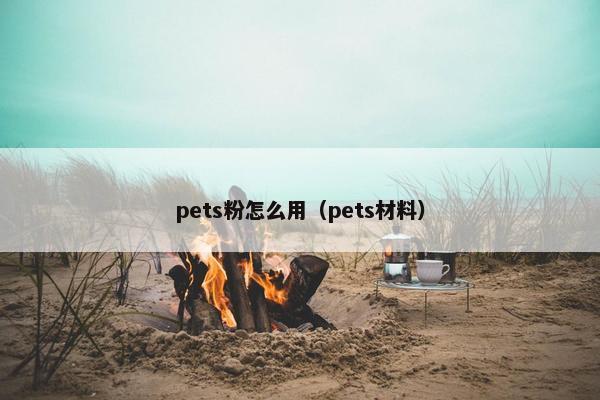 pets粉怎么用（pets材料）